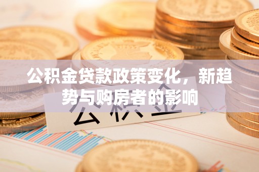 通道公积金贷款政策变化，新趋势与购房者的影响