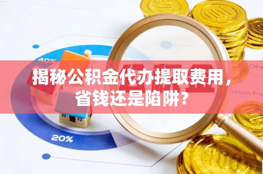 通道揭秘公积金代办提取费用，省钱还是陷阱？