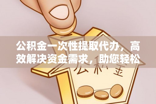 通道公积金一次性提取代办，高效解决资金需求，助您轻松应对生活难题