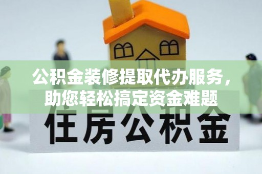 通道公积金装修提取代办服务，助您轻松搞定资金难题