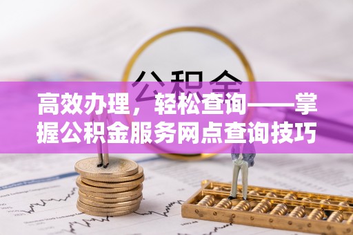 通道高效办理，轻松查询——掌握公积金服务网点查询技巧