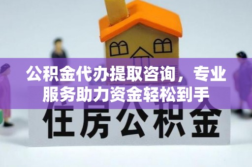 通道公积金代办提取咨询，专业服务助力资金轻松到手