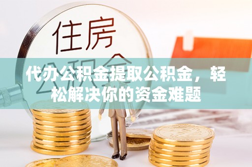 通道代办公积金提取公积金，轻松解决你的资金难题