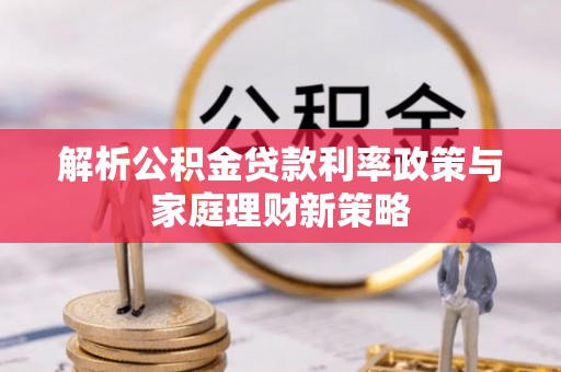 通道解析公积金贷款利率政策与家庭理财新策略