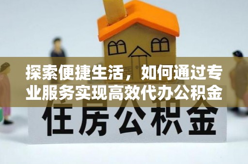 通道探索便捷生活，如何通过专业服务实现高效代办公积金提取