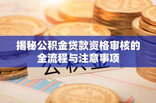 通道揭秘公积金贷款资格审核的全流程与注意事项