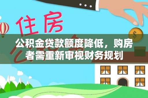 通道公积金贷款额度降低，购房者需重新审视财务规划