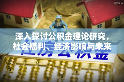 通道深入探讨公积金理论研究，社会福利、经济影响与未来展望