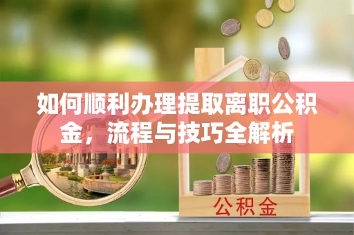通道如何顺利办理提取离职公积金，流程与技巧全解析