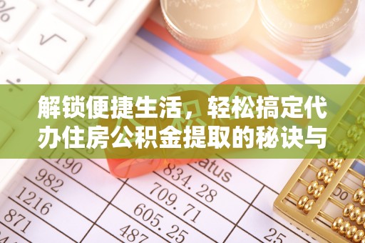 通道解锁便捷生活，轻松搞定代办住房公积金提取的秘诀与技巧