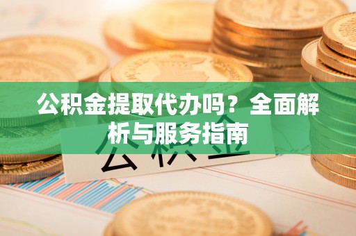 通道公积金提取代办吗？全面解析与服务指南
