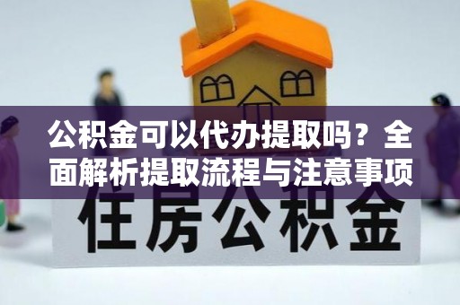 通道公积金可以代办提取吗？全面解析提取流程与注意事项