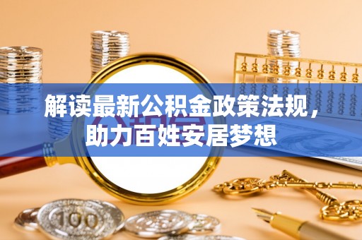 通道解读最新公积金政策法规，助力百姓安居梦想