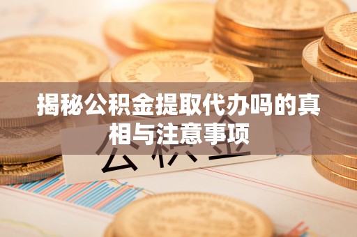 通道揭秘公积金提取代办吗的真相与注意事项
