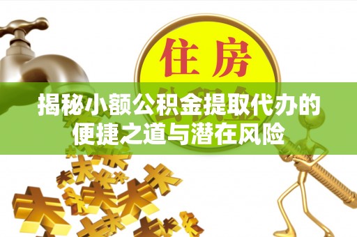 通道揭秘小额公积金提取代办的便捷之道与潜在风险