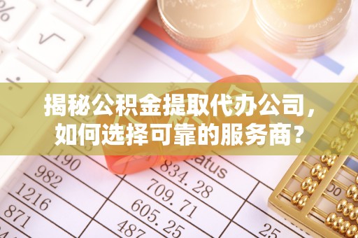 通道揭秘公积金提取代办公司，如何选择可靠的服务商？
