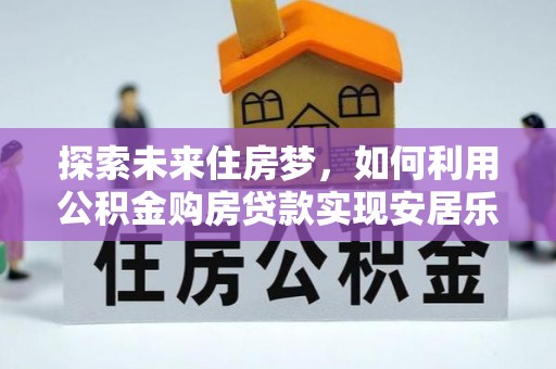 通道探索未来住房梦，如何利用公积金购房贷款实现安居乐业