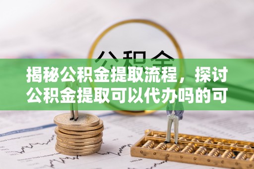 通道揭秘公积金提取流程，探讨公积金提取可以代办吗的可行性与注意事项