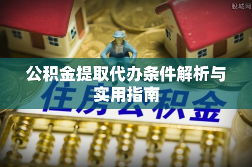 通道公积金提取代办条件解析与实用指南