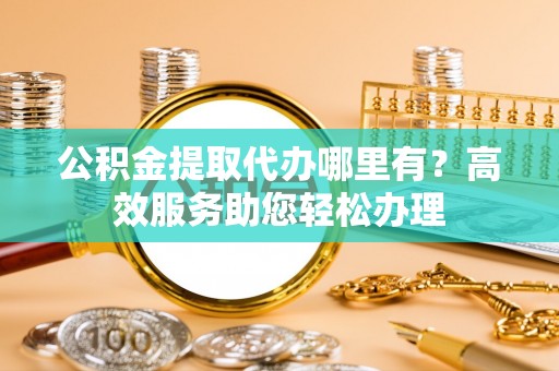 通道公积金提取代办哪里有？高效服务助您轻松办理