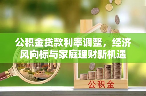 通道公积金贷款利率调整，经济风向标与家庭理财新机遇
