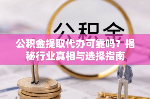 通道公积金提取代办可靠吗？揭秘行业真相与选择指南