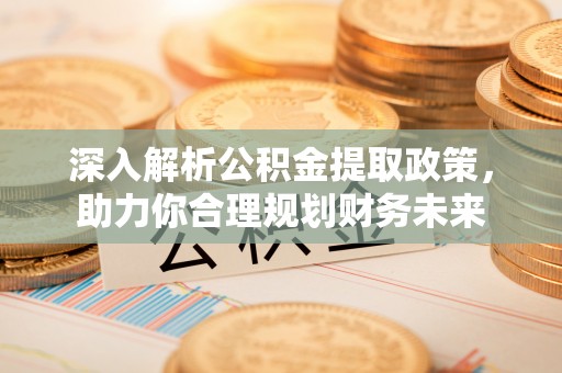 通道深入解析公积金提取政策，助力你合理规划财务未来
