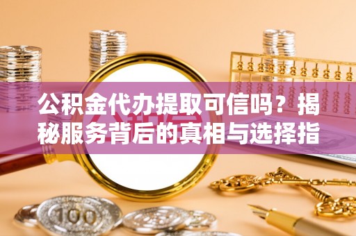 通道公积金代办提取可信吗？揭秘服务背后的真相与选择指南