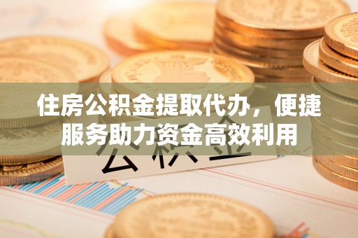 通道住房公积金提取代办，便捷服务助力资金高效利用