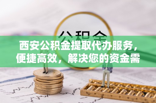 通道西安公积金提取代办服务，便捷高效，解决您的资金需求
