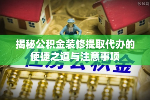 通道揭秘公积金装修提取代办的便捷之道与注意事项