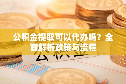 通道公积金提取可以代办吗？全面解析政策与流程