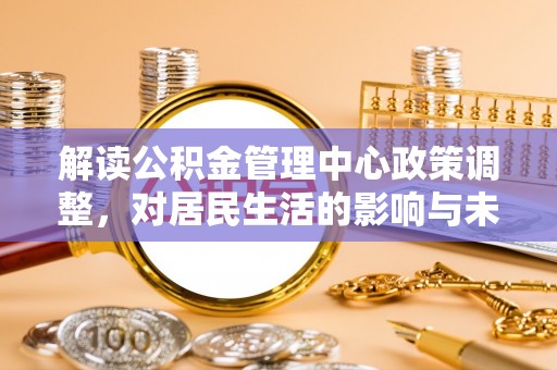 通道解读公积金管理中心政策调整，对居民生活的影响与未来展望