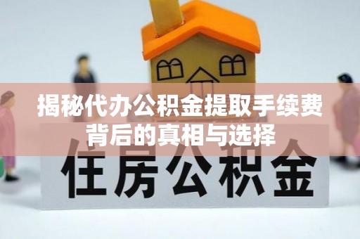 通道揭秘代办公积金提取手续费背后的真相与选择