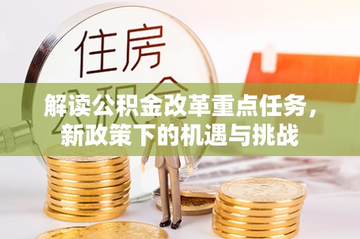 通道解读公积金改革重点任务，新政策下的机遇与挑战