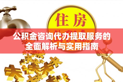 通道公积金咨询代办提取服务的全面解析与实用指南
