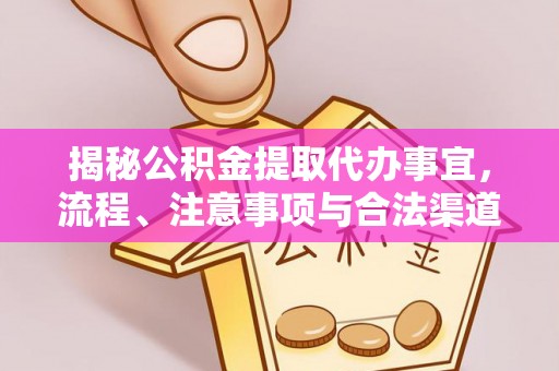 通道揭秘公积金提取代办事宜，流程、注意事项与合法渠道