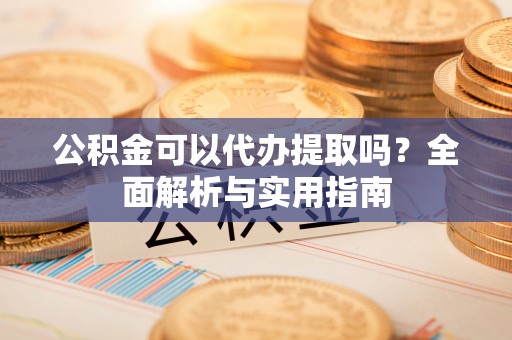 通道公积金可以代办提取吗？全面解析与实用指南