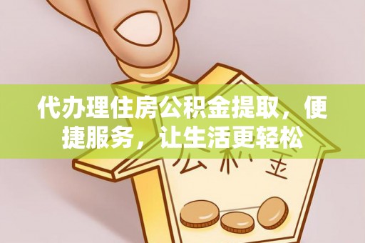 通道代办理住房公积金提取，便捷服务，让生活更轻松