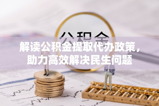 通道解读公积金提取代办政策，助力高效解决民生问题