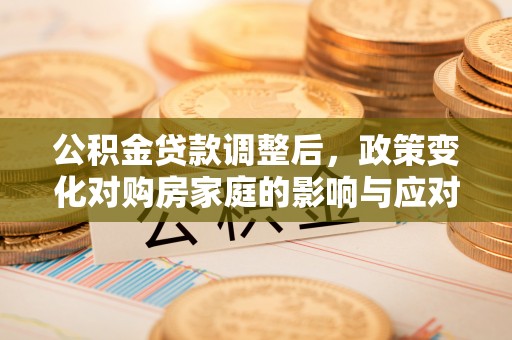 通道公积金贷款调整后，政策变化对购房家庭的影响与应对策略