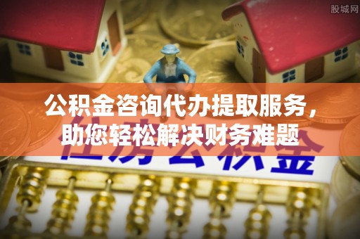 通道公积金咨询代办提取服务，助您轻松解决财务难题