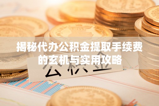 通道揭秘代办公积金提取手续费的玄机与实用攻略