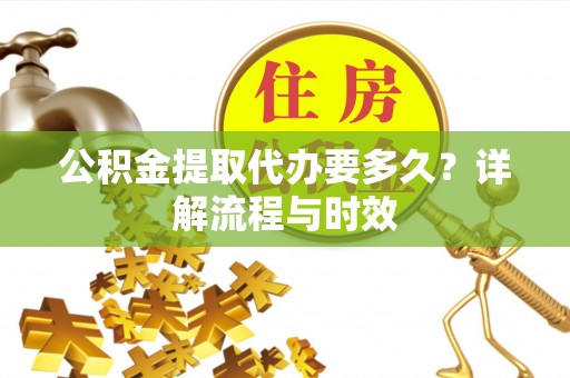 通道公积金提取代办要多久？详解流程与时效