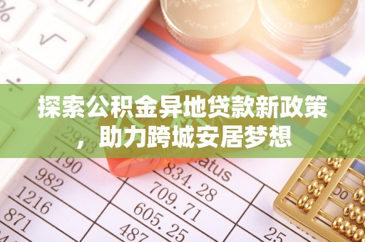 通道探索公积金异地贷款新政策，助力跨城安居梦想