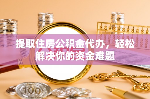 通道提取住房公积金代办，轻松解决你的资金难题