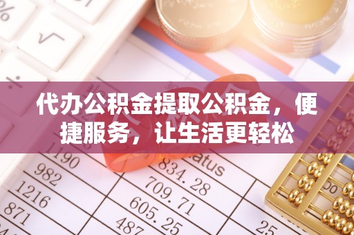 通道代办公积金提取公积金，便捷服务，让生活更轻松