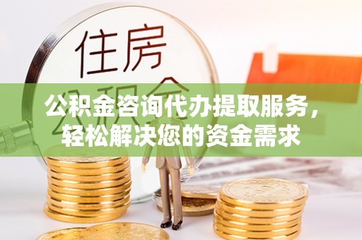 通道公积金咨询代办提取服务，轻松解决您的资金需求