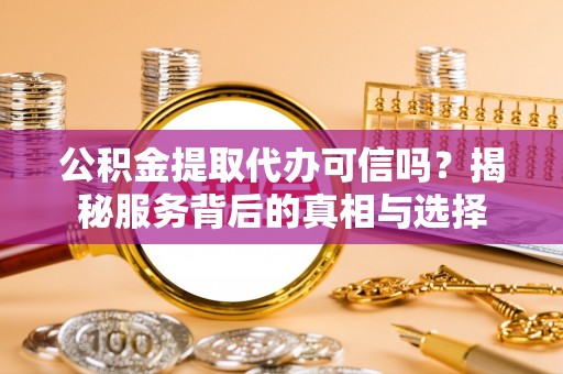 通道公积金提取代办可信吗？揭秘服务背后的真相与选择