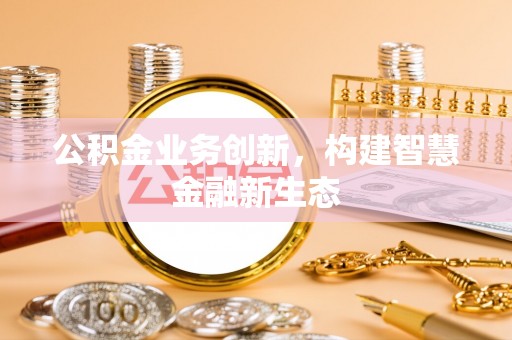 通道公积金业务创新，构建智慧金融新生态